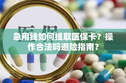 急用钱如何提取医保卡？操作合法吗避险指南？